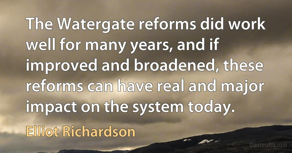 The Watergate reforms did work well for many years, and if improved and broadened, these reforms can have real and major impact on the system today. (Elliot Richardson)