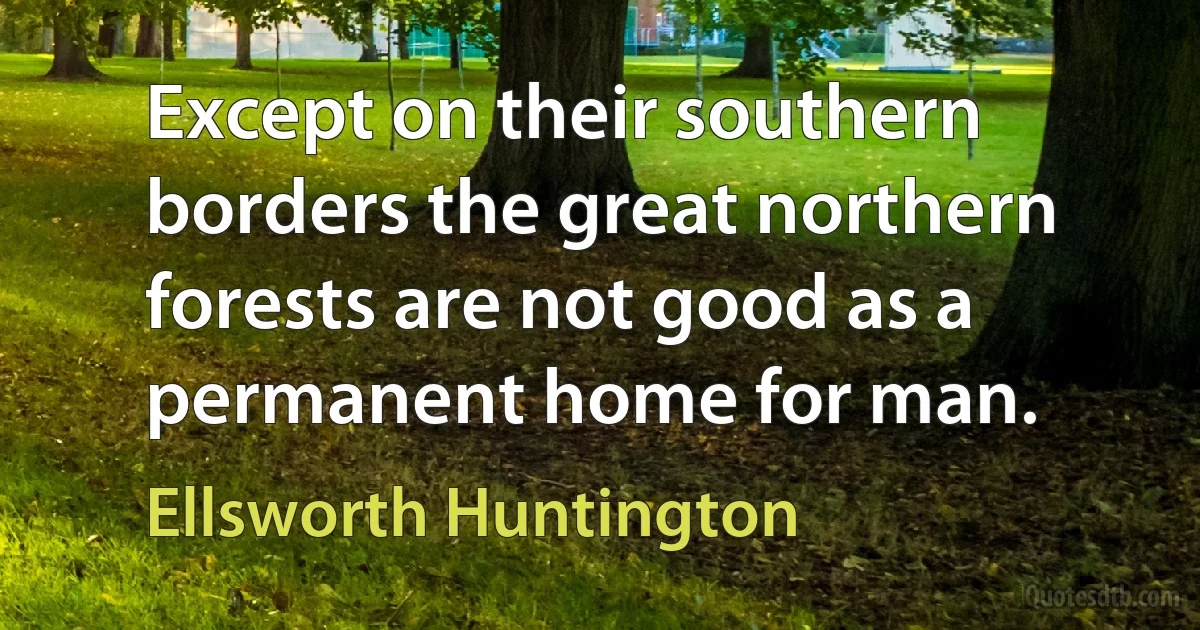 Except on their southern borders the great northern forests are not good as a permanent home for man. (Ellsworth Huntington)