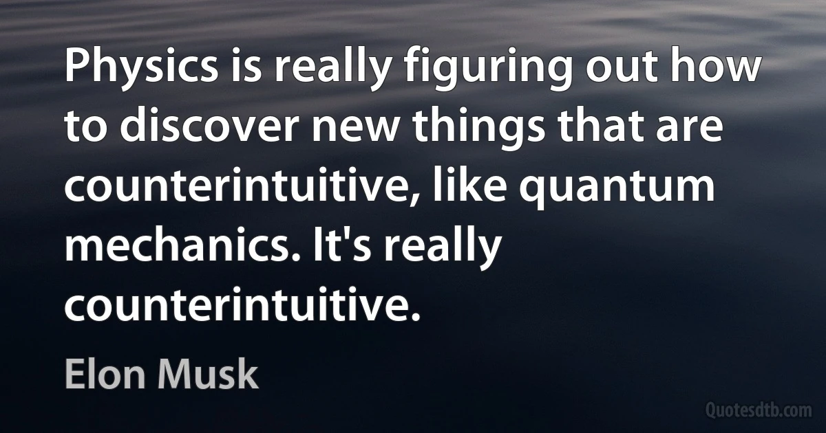 Physics is really figuring out how to discover new things that are counterintuitive, like quantum mechanics. It's really counterintuitive. (Elon Musk)