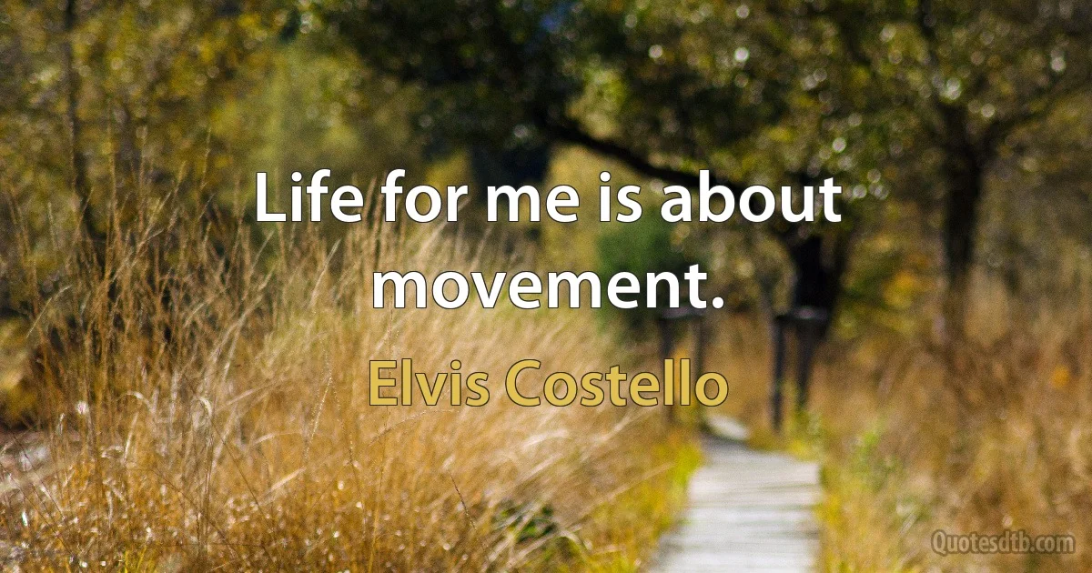 Life for me is about movement. (Elvis Costello)