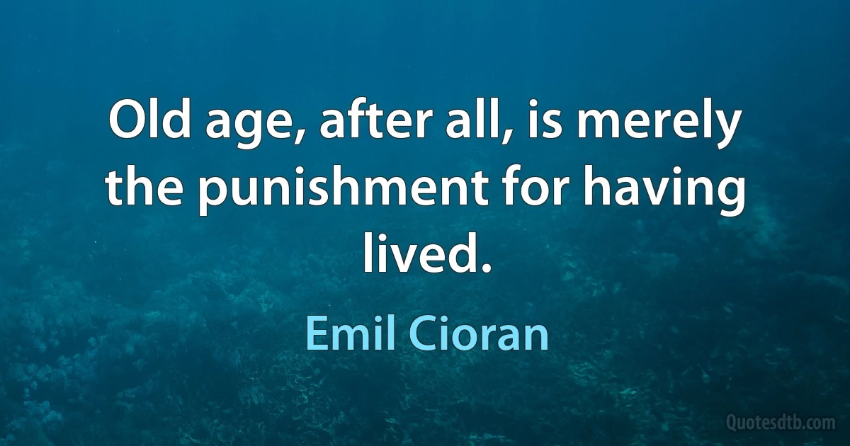 Old age, after all, is merely the punishment for having lived. (Emil Cioran)