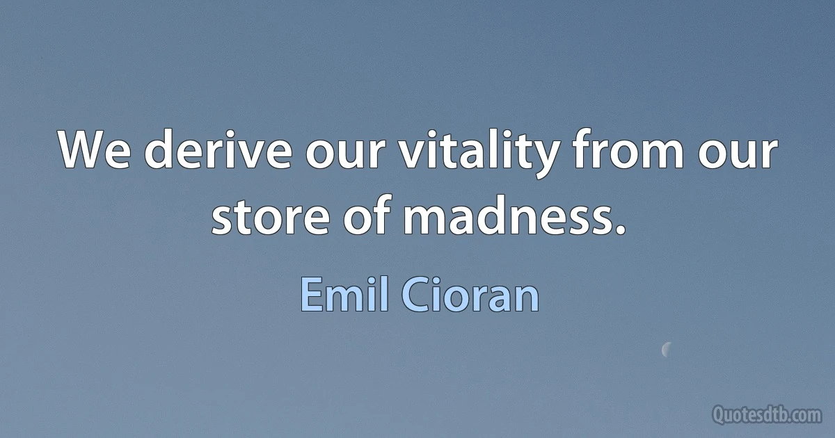 We derive our vitality from our store of madness. (Emil Cioran)