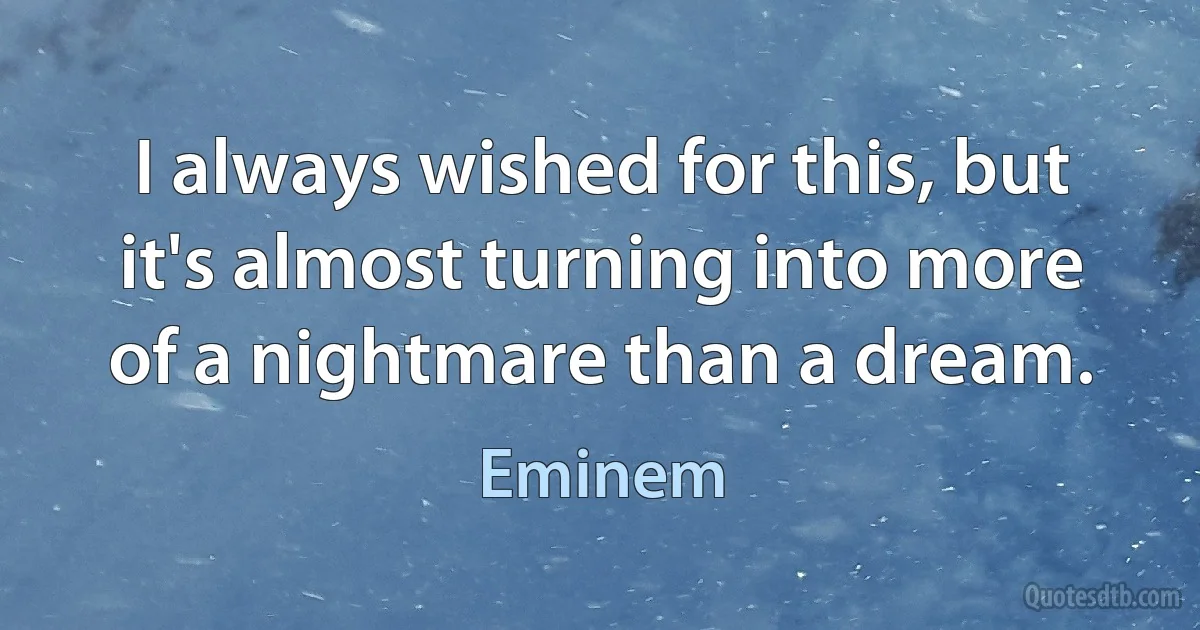 I always wished for this, but it's almost turning into more of a nightmare than a dream. (Eminem)