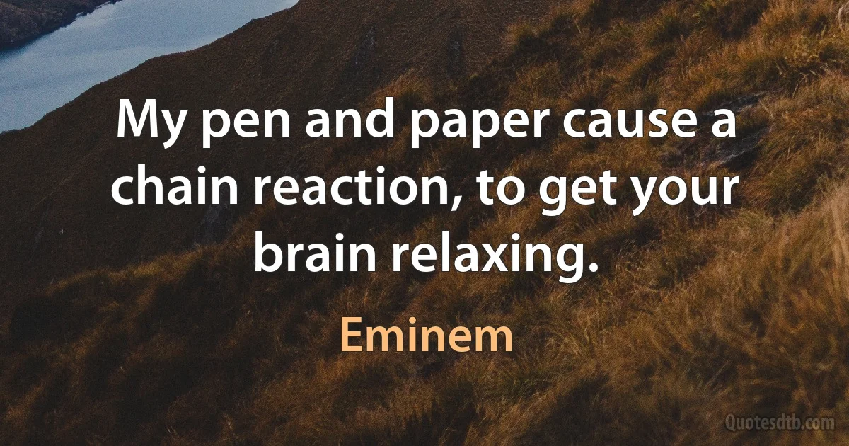 My pen and paper cause a chain reaction, to get your brain relaxing. (Eminem)