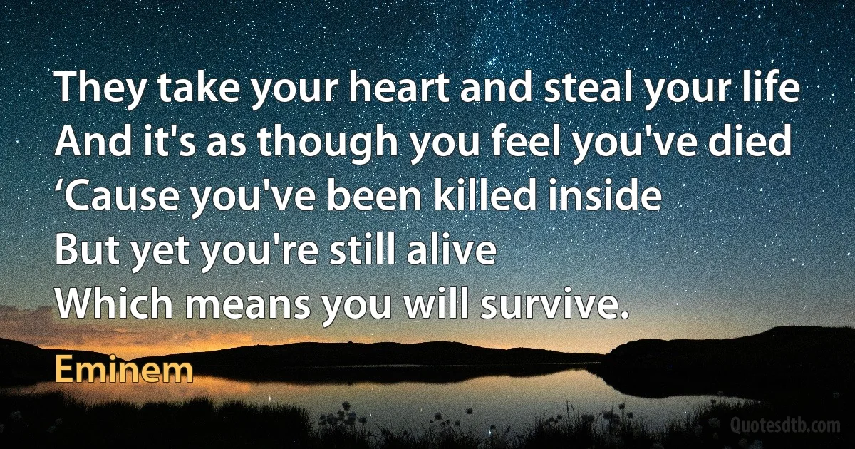 They take your heart and steal your life
And it's as though you feel you've died
‘Cause you've been killed inside
But yet you're still alive
Which means you will survive. (Eminem)