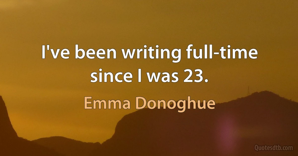 I've been writing full-time since I was 23. (Emma Donoghue)