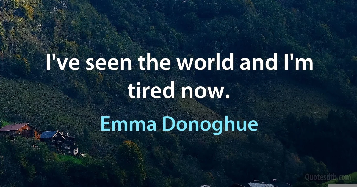 I've seen the world and I'm tired now. (Emma Donoghue)