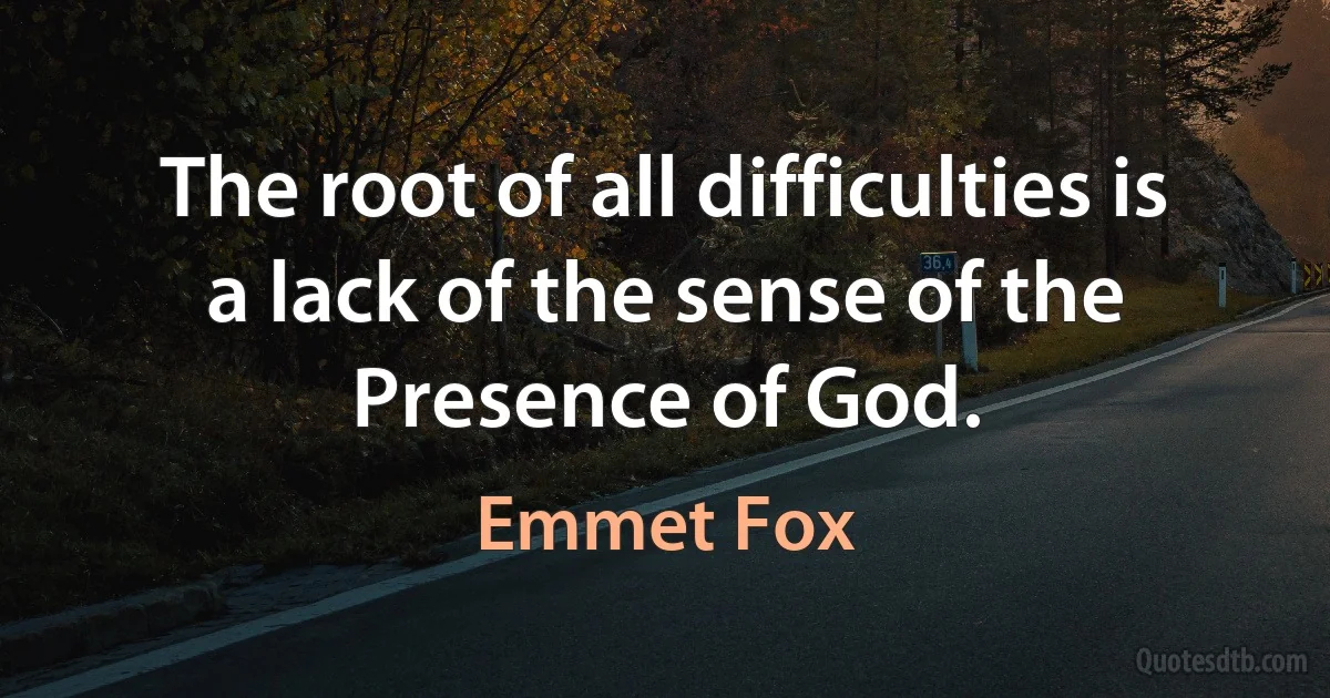 The root of all difficulties is a lack of the sense of the Presence of God. (Emmet Fox)