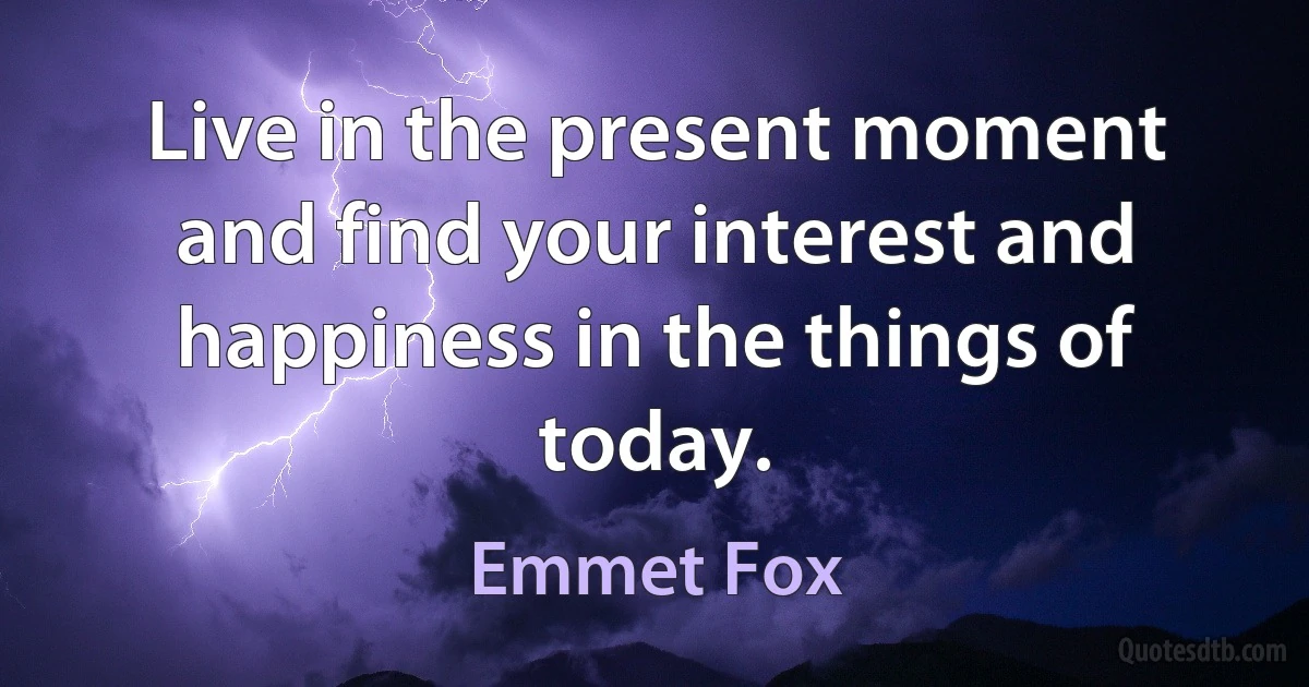 Live in the present moment and find your interest and happiness in the things of today. (Emmet Fox)