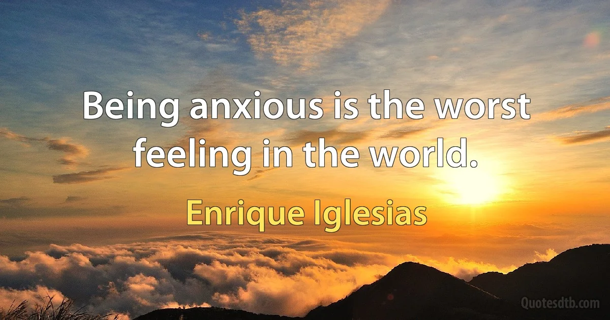 Being anxious is the worst feeling in the world. (Enrique Iglesias)