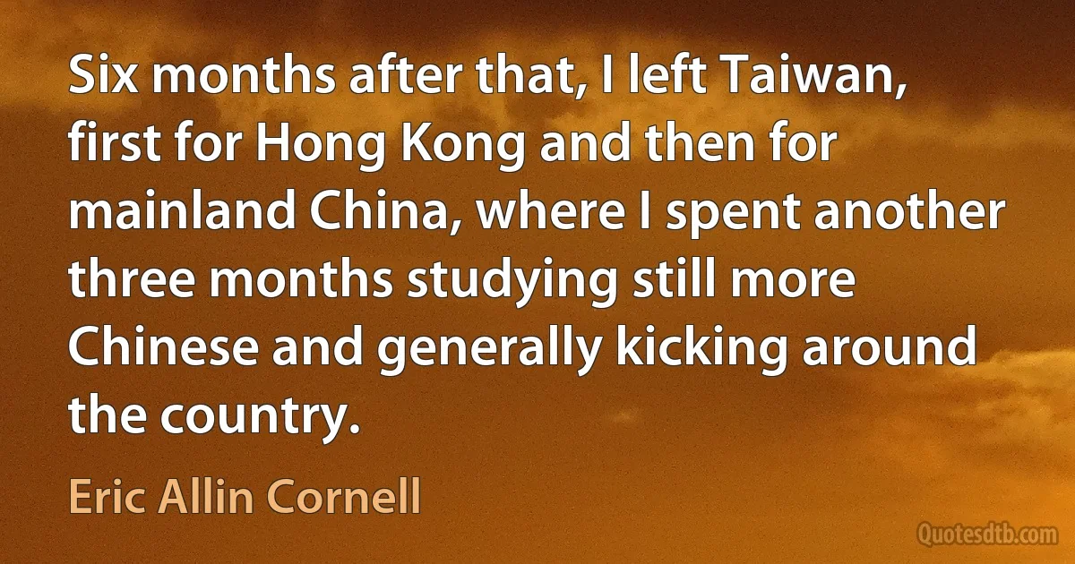 Six months after that, I left Taiwan, first for Hong Kong and then for mainland China, where I spent another three months studying still more Chinese and generally kicking around the country. (Eric Allin Cornell)