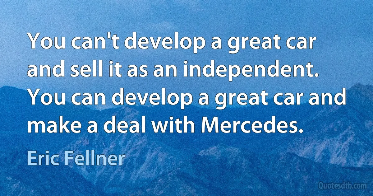 You can't develop a great car and sell it as an independent. You can develop a great car and make a deal with Mercedes. (Eric Fellner)