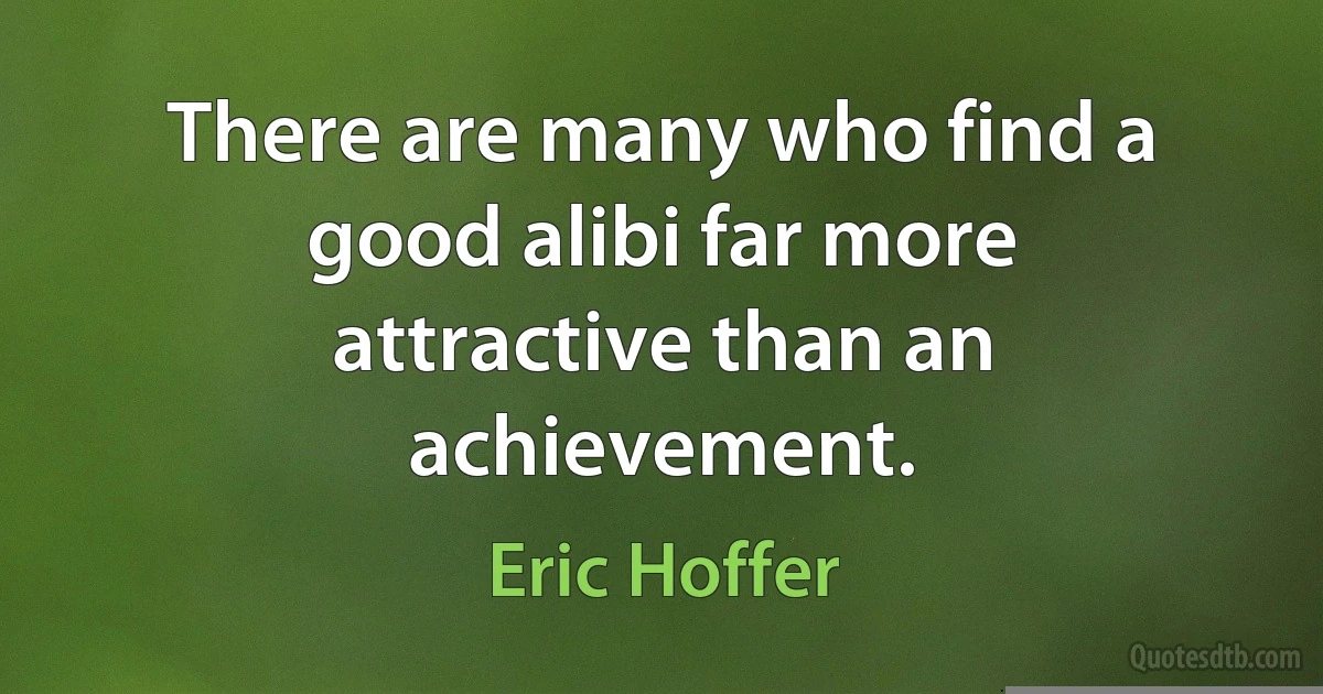 There are many who find a good alibi far more attractive than an achievement. (Eric Hoffer)