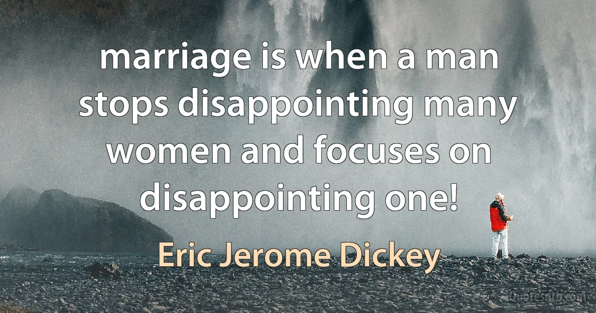 marriage is when a man stops disappointing many women and focuses on disappointing one! (Eric Jerome Dickey)