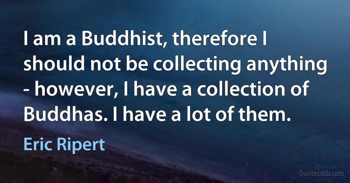 I am a Buddhist, therefore I should not be collecting anything - however, I have a collection of Buddhas. I have a lot of them. (Eric Ripert)