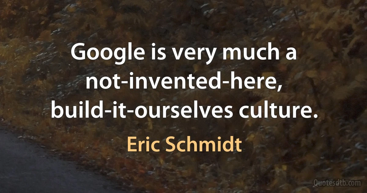 Google is very much a not-invented-here, build-it-ourselves culture. (Eric Schmidt)