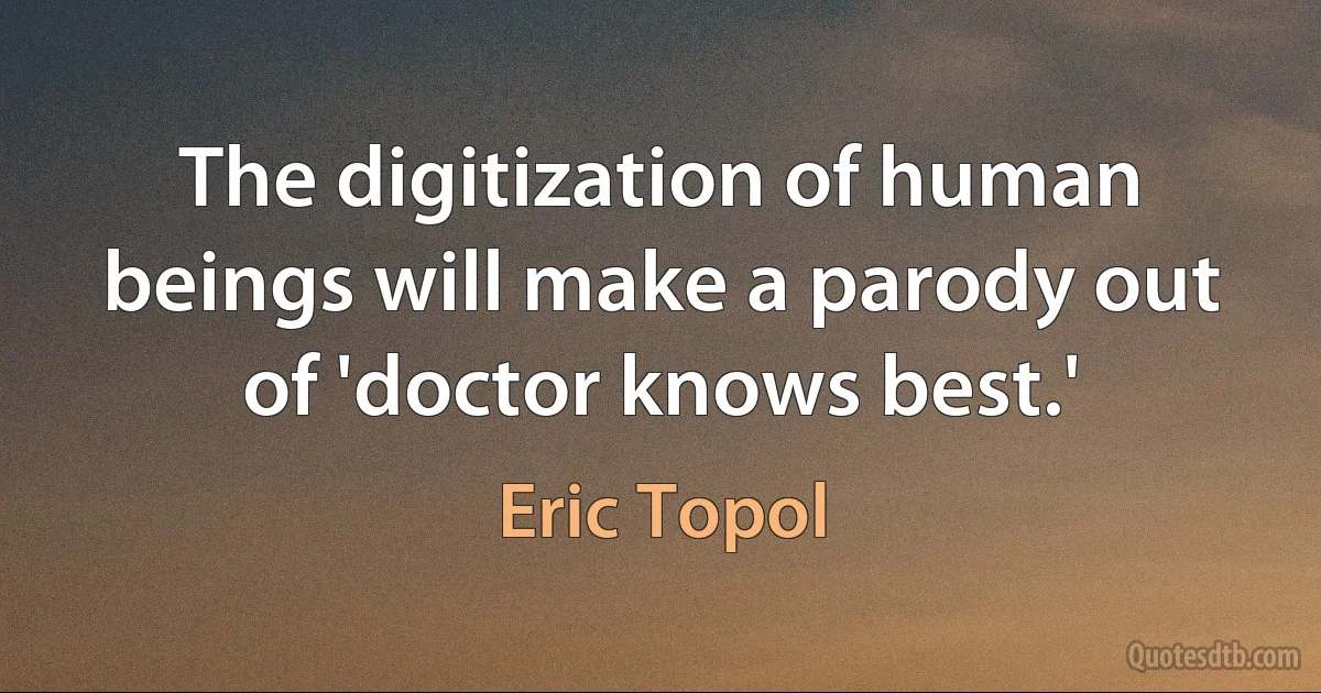 The digitization of human beings will make a parody out of 'doctor knows best.' (Eric Topol)