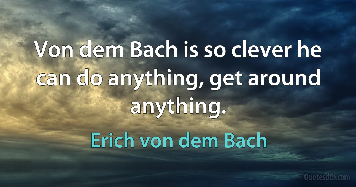 Von dem Bach is so clever he can do anything, get around anything. (Erich von dem Bach)