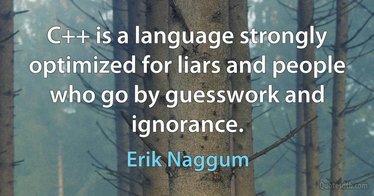 C++ is a language strongly optimized for liars and people who go by guesswork and ignorance. (Erik Naggum)