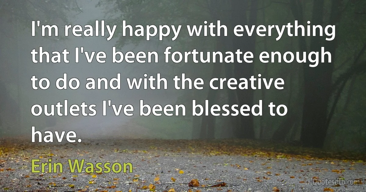 I'm really happy with everything that I've been fortunate enough to do and with the creative outlets I've been blessed to have. (Erin Wasson)