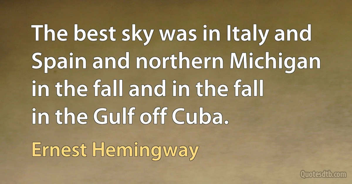 The best sky was in Italy and Spain and northern Michigan in the fall and in the fall in the Gulf off Cuba. (Ernest Hemingway)