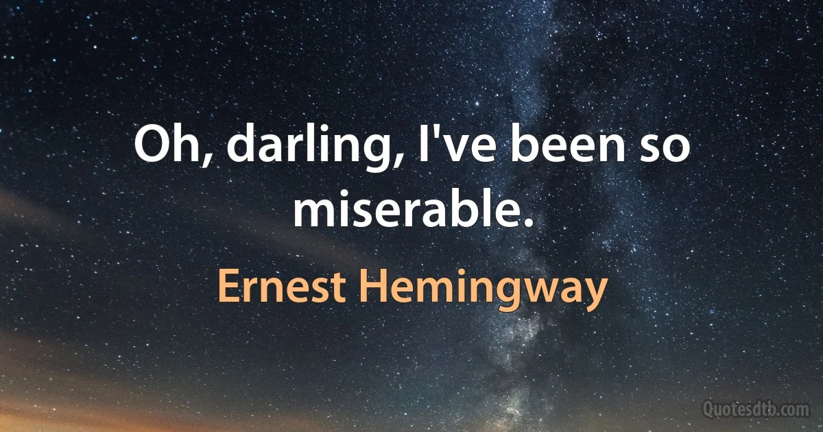 Oh, darling, I've been so miserable. (Ernest Hemingway)