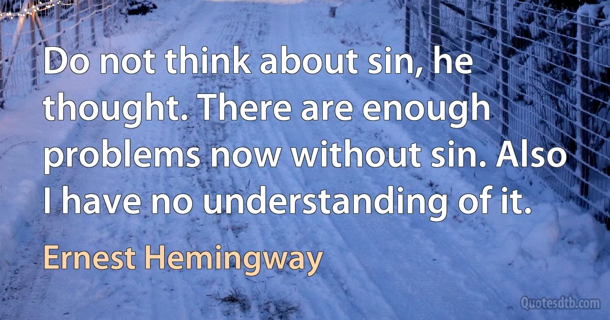 Do not think about sin, he thought. There are enough problems now without sin. Also I have no understanding of it. (Ernest Hemingway)