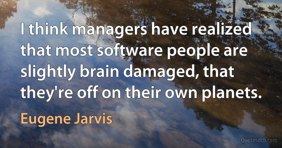 I think managers have realized that most software people are slightly brain damaged, that they're off on their own planets. (Eugene Jarvis)