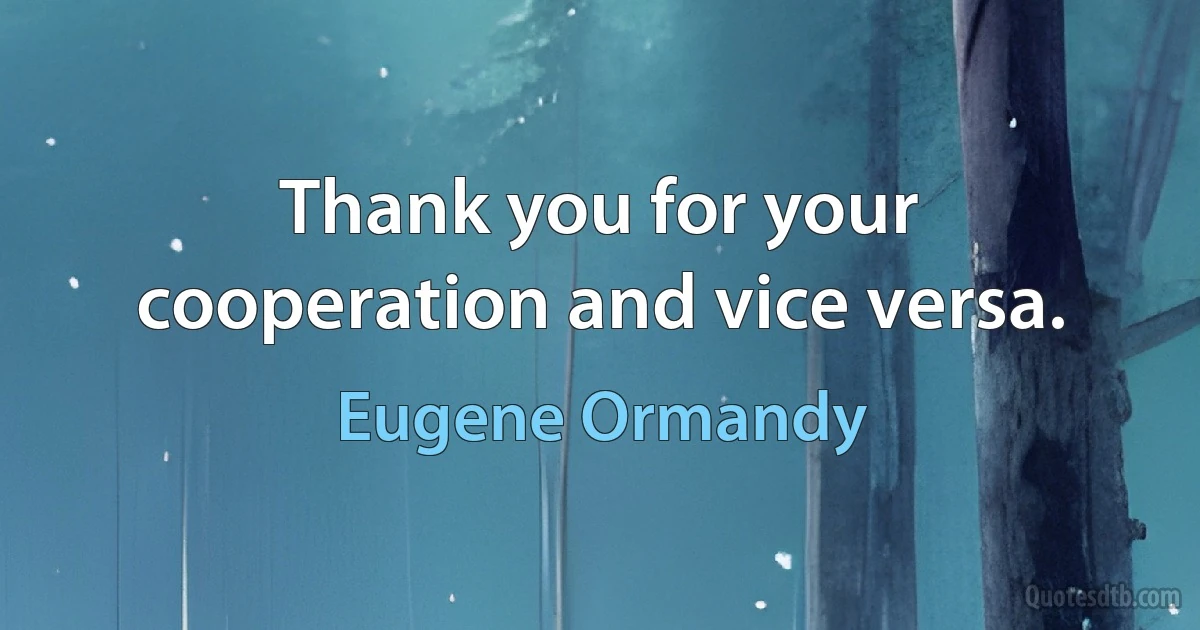 Thank you for your cooperation and vice versa. (Eugene Ormandy)