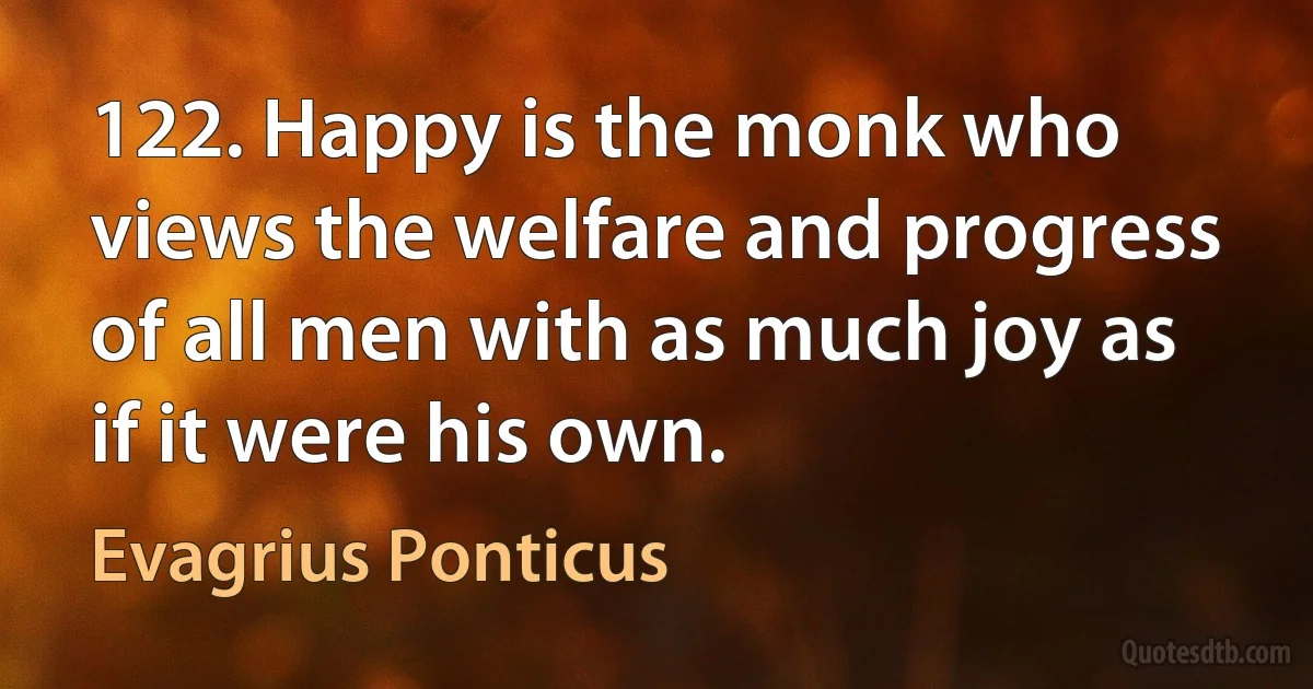 122. Happy is the monk who views the welfare and progress of all men with as much joy as if it were his own. (Evagrius Ponticus)