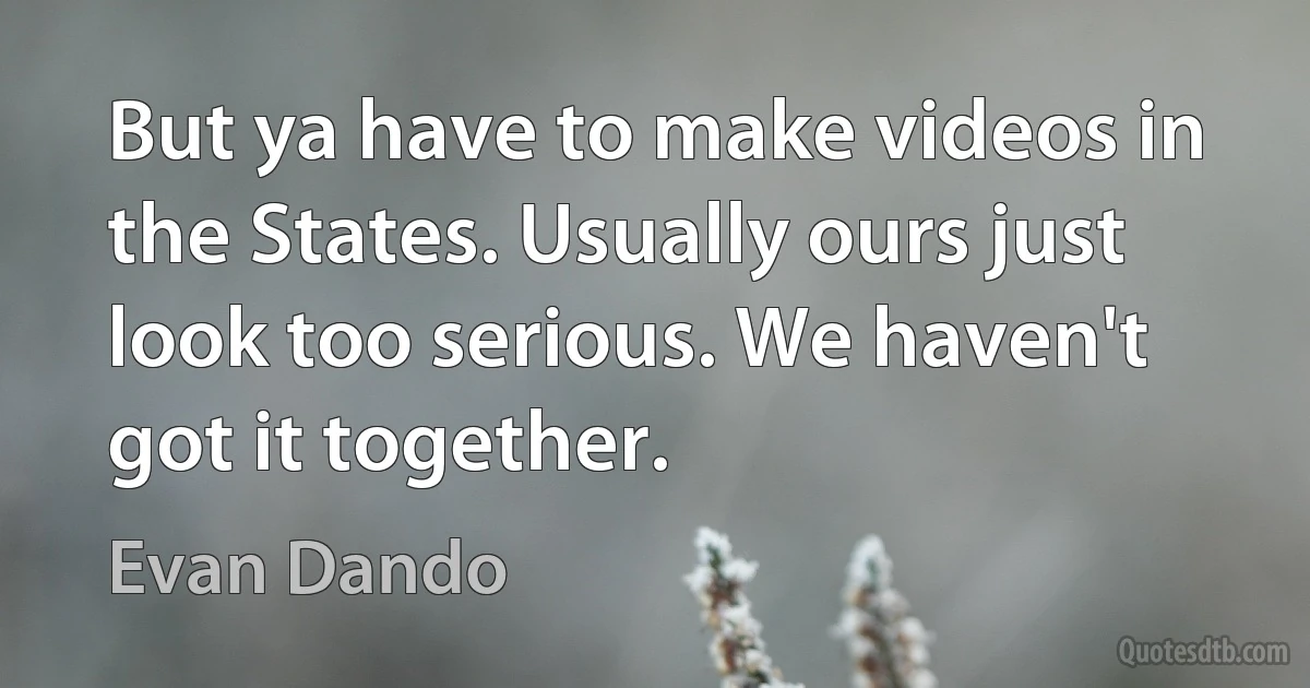 But ya have to make videos in the States. Usually ours just look too serious. We haven't got it together. (Evan Dando)