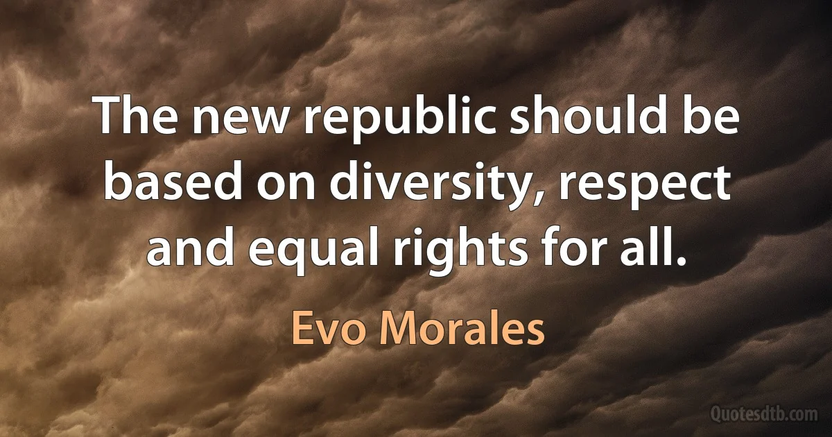 The new republic should be based on diversity, respect and equal rights for all. (Evo Morales)