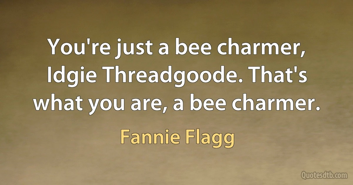 You're just a bee charmer, Idgie Threadgoode. That's what you are, a bee charmer. (Fannie Flagg)