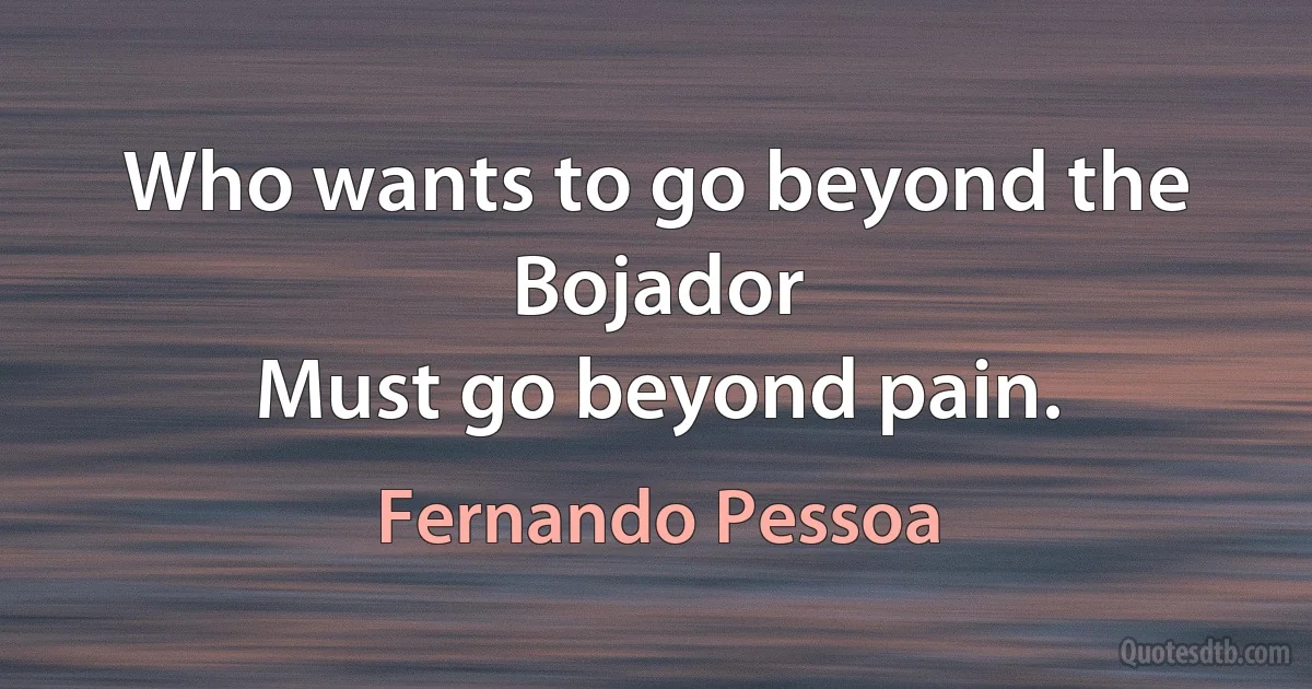 Who wants to go beyond the Bojador
Must go beyond pain. (Fernando Pessoa)