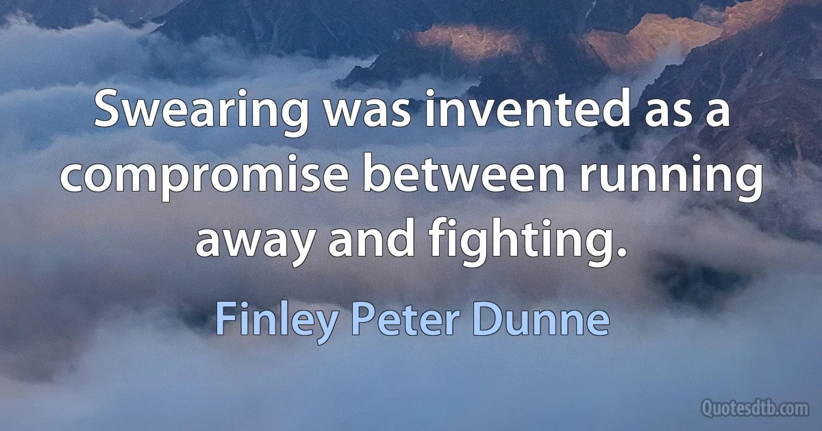 Swearing was invented as a compromise between running away and fighting. (Finley Peter Dunne)