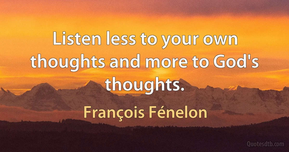 Listen less to your own thoughts and more to God's thoughts. (François Fénelon)