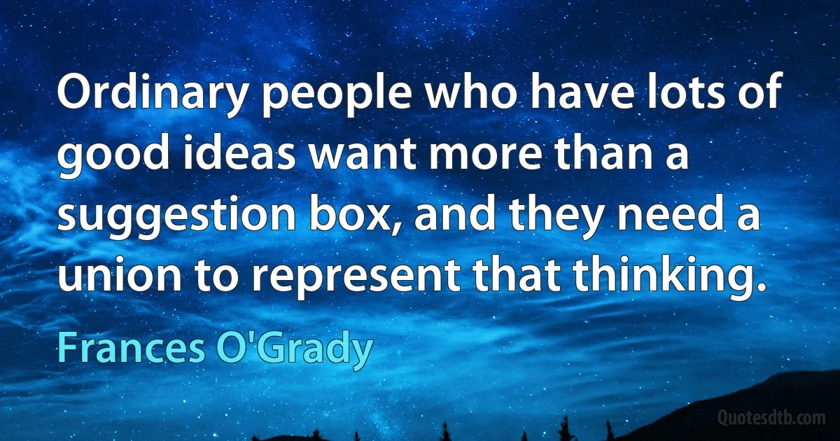 Ordinary people who have lots of good ideas want more than a suggestion box, and they need a union to represent that thinking. (Frances O'Grady)