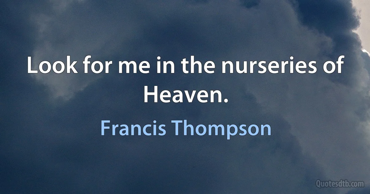 Look for me in the nurseries of Heaven. (Francis Thompson)