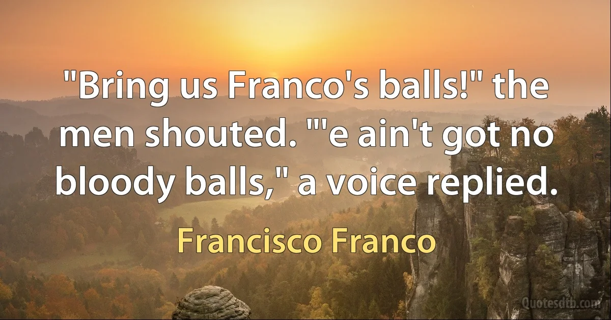 "Bring us Franco's balls!" the men shouted. "'e ain't got no bloody balls," a voice replied. (Francisco Franco)