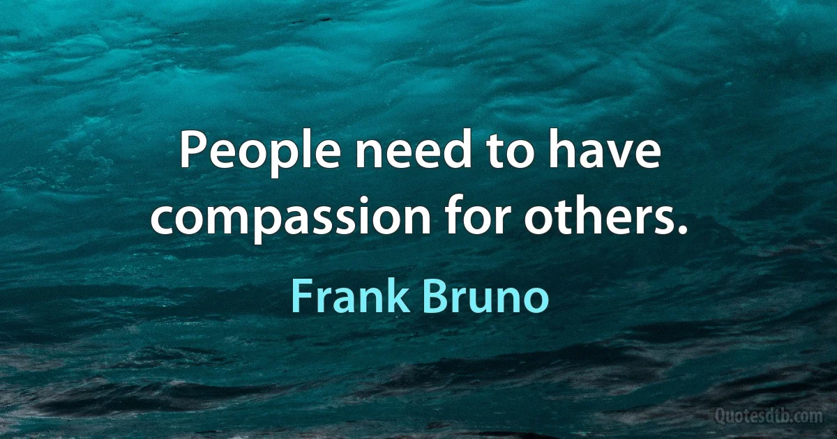 People need to have compassion for others. (Frank Bruno)