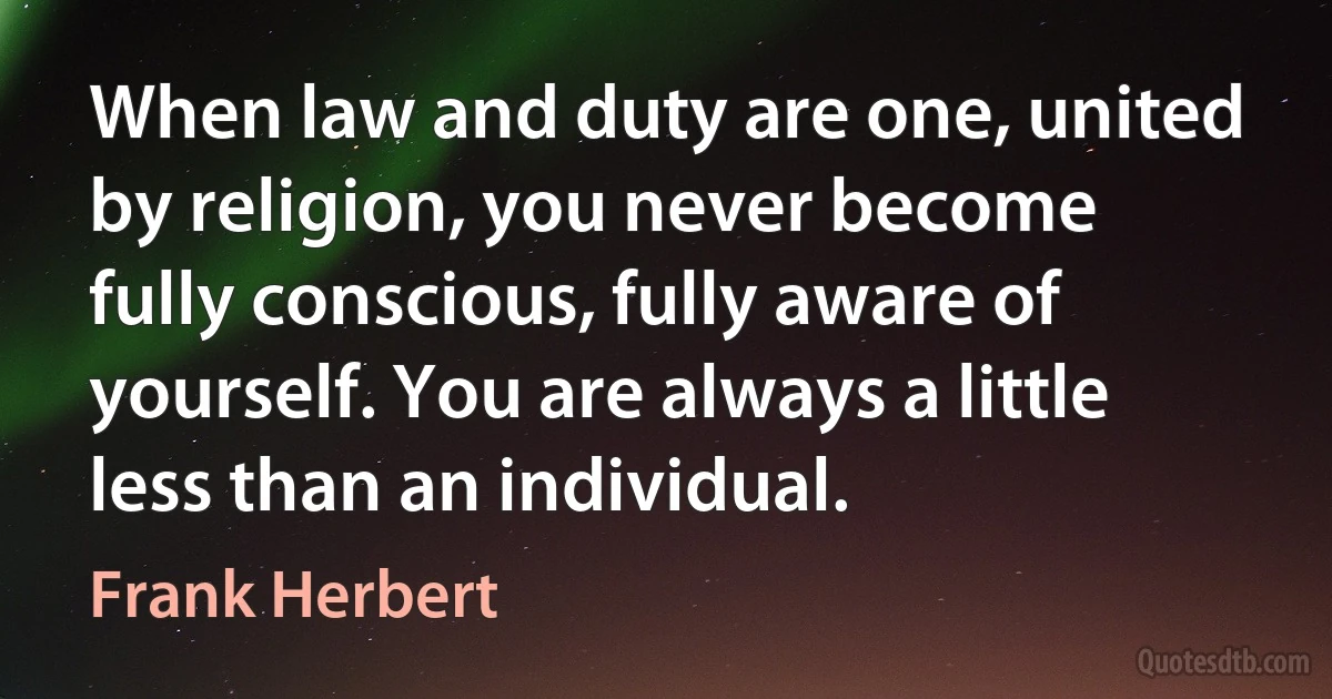 When law and duty are one, united by religion, you never become fully conscious, fully aware of yourself. You are always a little less than an individual. (Frank Herbert)