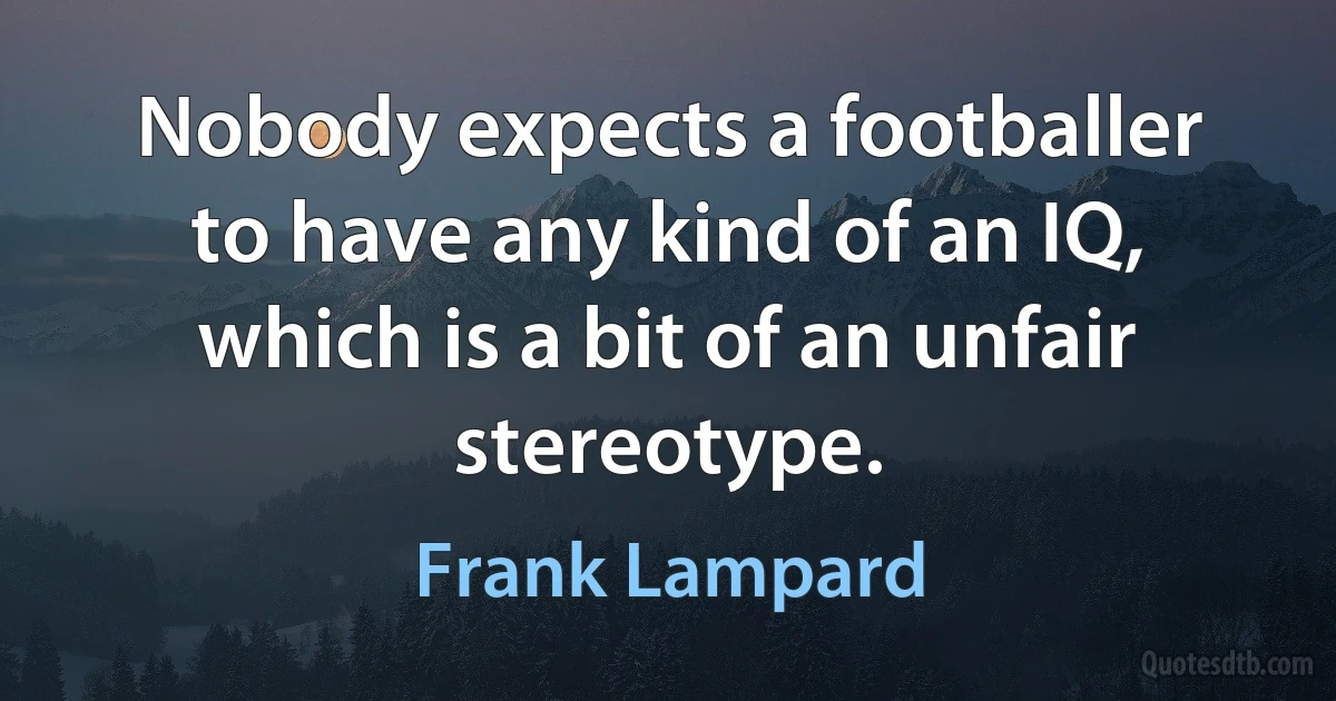 Nobody expects a footballer to have any kind of an IQ, which is a bit of an unfair stereotype. (Frank Lampard)