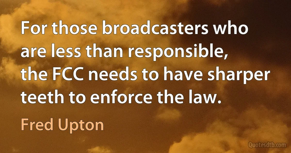 For those broadcasters who are less than responsible, the FCC needs to have sharper teeth to enforce the law. (Fred Upton)