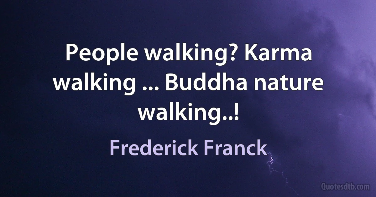 People walking? Karma walking ... Buddha nature walking..! (Frederick Franck)