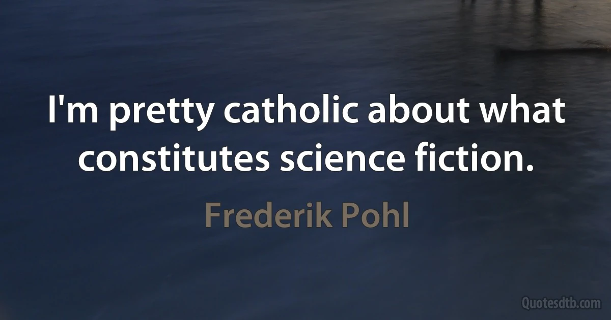 I'm pretty catholic about what constitutes science fiction. (Frederik Pohl)