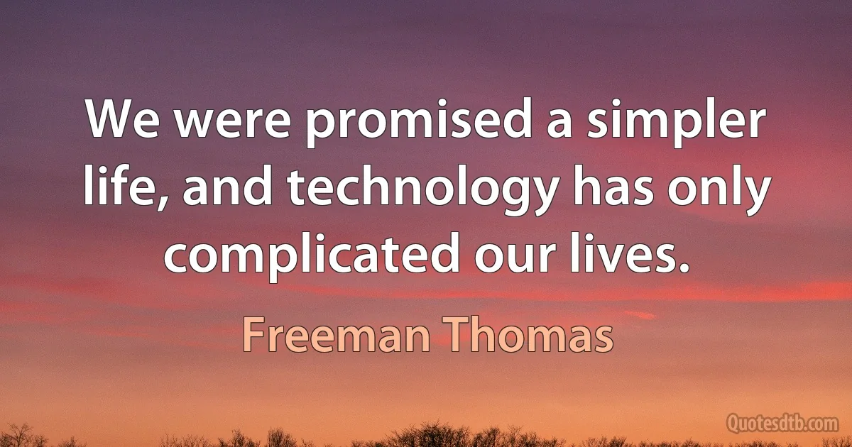 We were promised a simpler life, and technology has only complicated our lives. (Freeman Thomas)