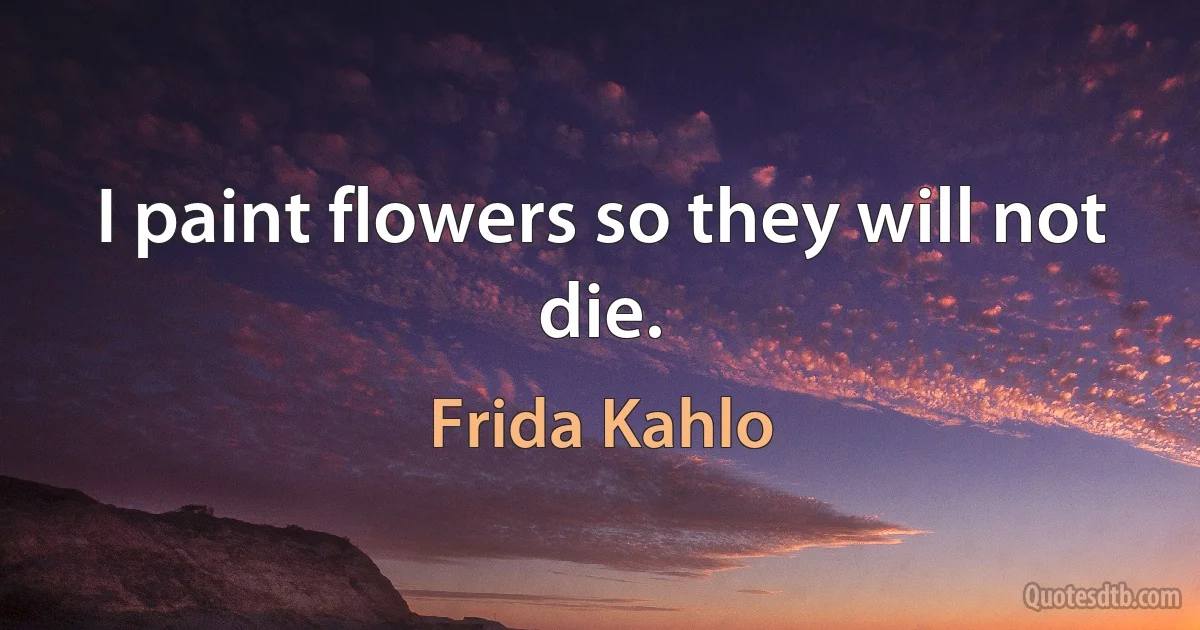 I paint flowers so they will not die. (Frida Kahlo)