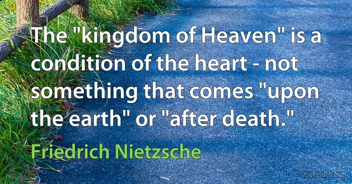 The "kingdom of Heaven" is a condition of the heart - not something that comes "upon the earth" or "after death." (Friedrich Nietzsche)