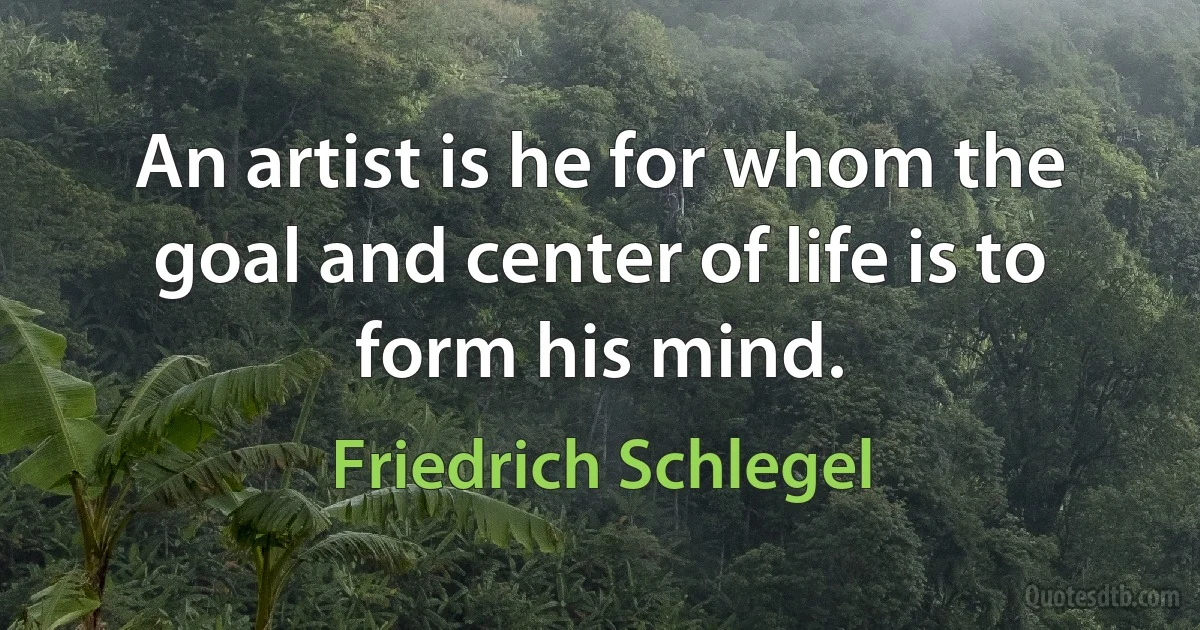 An artist is he for whom the goal and center of life is to form his mind. (Friedrich Schlegel)