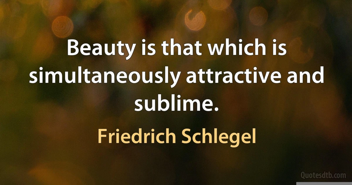 Beauty is that which is simultaneously attractive and sublime. (Friedrich Schlegel)